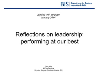 Leading with purpose
January 2014

Reflections on leadership:
performing at our best

Tera Allas
@TeraPauliina
Director General, Strategic Advice, BIS

 
