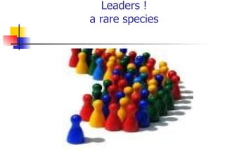 Leaders ! a rare species 