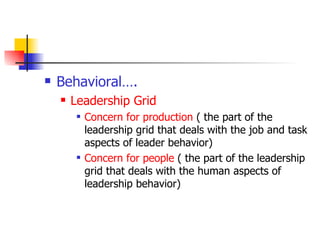 Behavioral…. Leadership Grid   Concern for production  ( the part of the leadership grid that deals with the job and task aspects of leader behavior) Concern for people  ( the part of the leadership grid that deals with the human aspects of leadership behavior) 