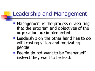 Leadership and Management Management is the process of assuring that the program and objectives of the orgnisation are implemented Leadership on the other hand has to do with casting vision and motivating people People do not want to be “managed” instead they want to be lead. 