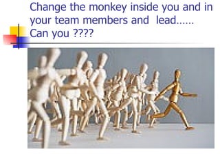 Change the monkey inside you and in your team members and  lead…… Can you ???? 