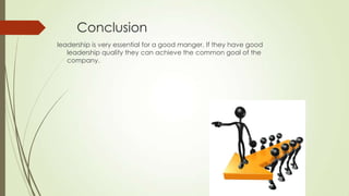Conclusion
leadership is very essential for a good manger. If they have good
leadership quality they can achieve the common goal of the
company.

 