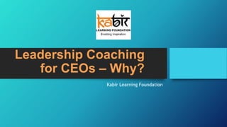 Leadership Coaching
for CEOs – Why?
Kabir Learning Foundation
 