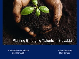 Planting Emerging Talents in Slovakia Ivana Sendecka Ron Carucci In Bratislava and Seattle Summer 2009 STICKER 
