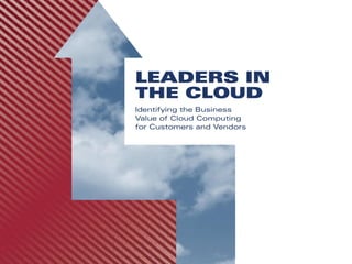 Leaders In The Cloud



Identifying the Business Value of Cloud Computing
             for Customers and Vendors
 