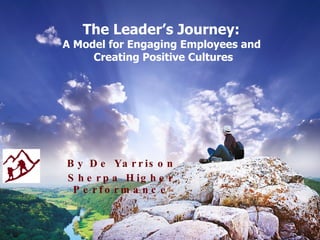 The Leader’s Journey:  A Model for Engaging Employees and  Creating Positive Cultures By De Yarrison Sherpa Higher   Performance 