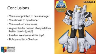 Conclusions
• You are appointed to be a manager
• You choose to be a leader
• You need self awareness
• A good leader doesn’t always deliver
better results (gasp!)
• Leaders are always at the top?
• Bobby and Jack Charlton
 