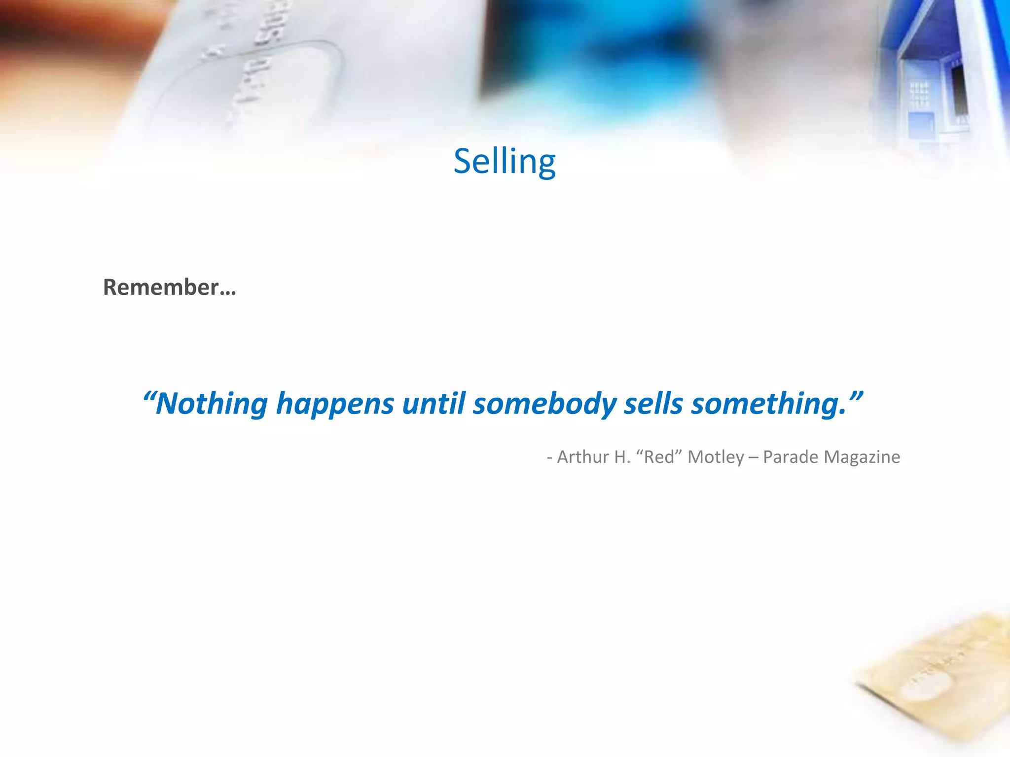 Remember… 
Selling 
“Nothing happens until somebody sells something.” 
- Arthur H. “Red” Motley – Parade Magazine 
 