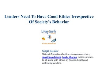 Leaders Need To Have Good Ethics Irrespective
Of Society’s Behavior
Satjit Kumar
Writes informational articles on common ethics,
sanathana dharma, hindu dharma, duties common
to all along with others on finance, health and
cultivating wisdom.
 