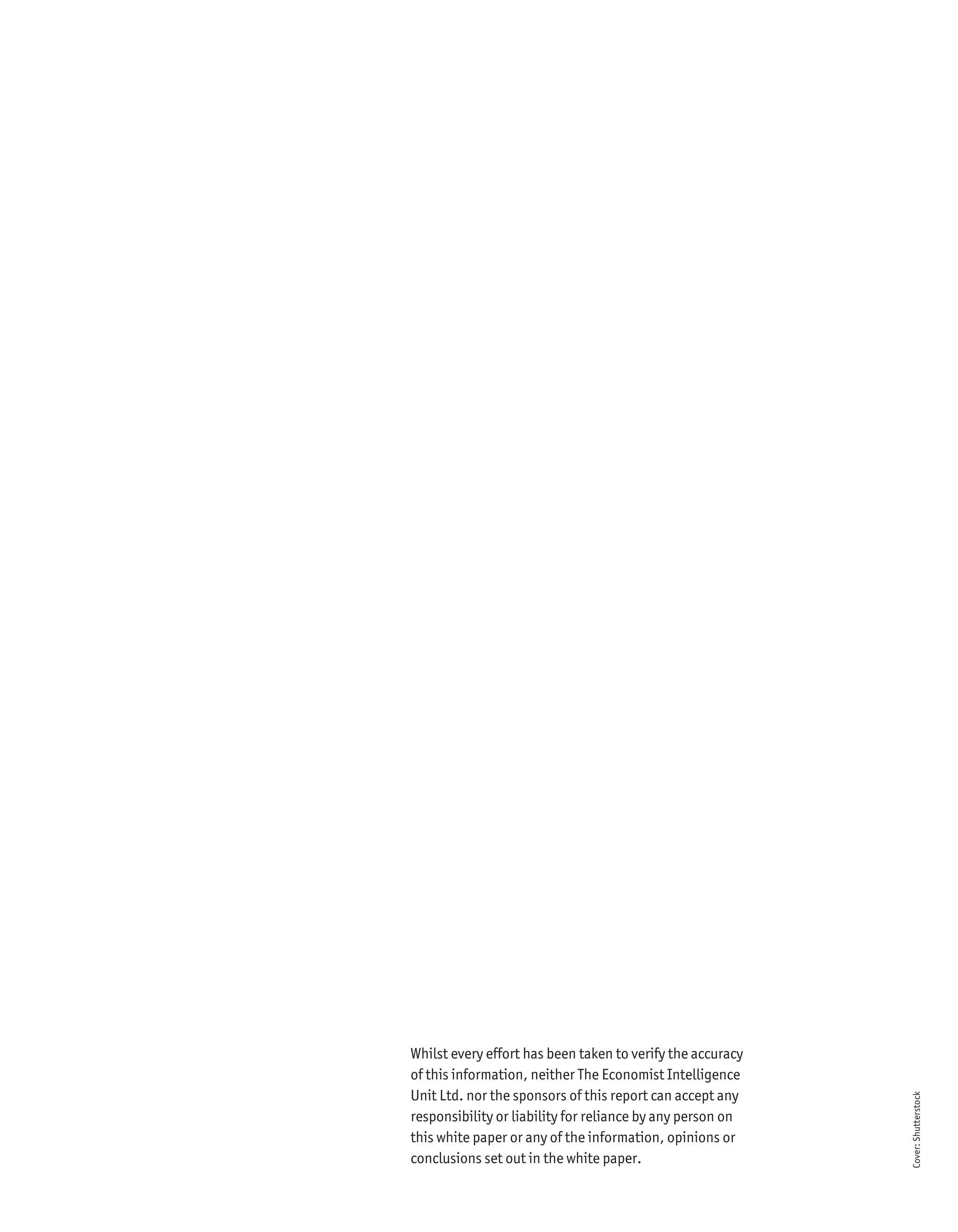 Whilst every effort has been taken to verify the accuracy
of this information, neither The Economist Intelligence
Unit Ltd. nor the sponsors of this report can accept any
                                                            Cover: Shutterstock




responsibility or liability for reliance by any person on
this white paper or any of the information, opinions or
conclusions set out in the white paper.
 