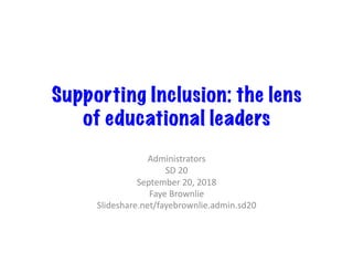 Supporting Inclusion: the lens
of educational leaders
Administrators	
SD	20	
September	20,	2018	
Faye	Brownlie	
Slideshare.net/fayebrownlie.admin.sd20	
 