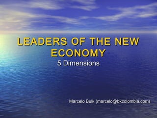 LEADERSLEADERS OF THE NEWOF THE NEW
ECONOMYECONOMY
5 Dimensions5 Dimensions
Marcelo Bulk (marcelo@bkcolombia.com)Marcelo Bulk (marcelo@bkcolombia.com)
 