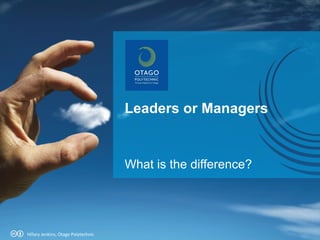 Leaders or Managers What is the difference? Hillary Jenkins, Otago Polytechnic 
