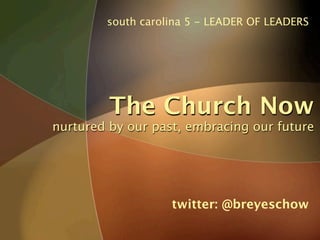 south carolina 5 - LEADER OF LEADERS




         The Church Now
nurtured by our past, embracing our future




                   twitter: @breyeschow
 