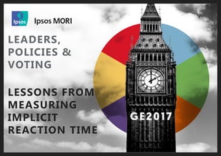 GE2017 IRT Study | June 2017 | v1 | Public
© 2016 Ipsos. All rights reserved. Contains Ipsos' Confidential and Proprietary information
and may not be disclosed or reproduced without the prior written consent of Ipsos.
1
LEADERS,
POLICIES &
VOTING
LESSONS FROM
MEASURING
IMPLICIT
REACTION TIME
 