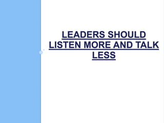 LEADERS SHOULD
LISTEN MORE AND TALK
LESS
 
