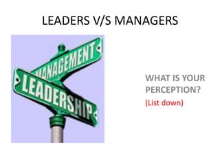 LEADERS V/S MANAGERS



               WHAT IS YOUR
               PERCEPTION?
               (List down)
 