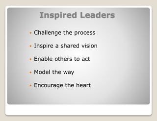 Inspired Leaders
 Challenge the process
 Inspire a shared vision
 Enable others to act
 Model the way
 Encourage the heart
 