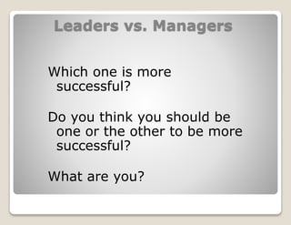 Leaders vs. Managers
Which one is more
successful?
Do you think you should be
one or the other to be more
successful?
What are you?
 