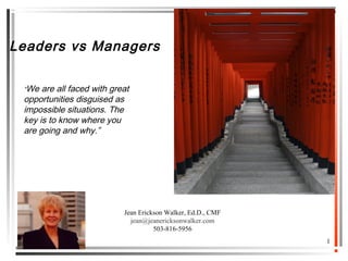 Leaders vs Managers
“We are all faced with great
opportunities disguised as
impossible situations. The
key is to know where you
are going and why.”
1
Jean Erickson Walker, Ed.D., CMF
jean@jeanericksonwalker.com
503-816-5956
 