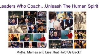 Myths, Memes and Lies That Hold Us Back!
Leaders Who Coach…Unleash The Human Spirit
 