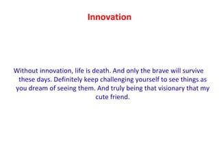 Innovation <ul><li>Without innovation, life is death. And only the brave will survive these days. Definitely keep challeng...