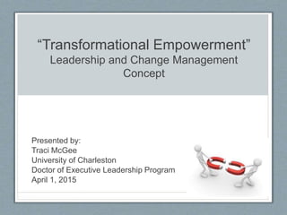 “Transformational Empowerment”
Leadership and Change Management
Concept
Presented by:
Traci McGee
University of Charleston
Doctor of Executive Leadership Program
April 1, 2015
 