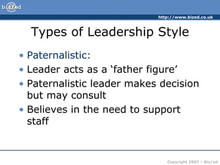 Types of Leadership Style Paternalistic: Leader acts as a ‘father figure’ Paternalistic leader makes decision but may consult Believes in the need to support staff 
