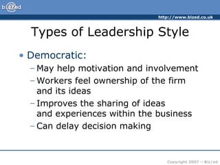 Types of Leadership Style Democratic: May help motivation and involvement Workers feel ownership of the firm and its ideas Improves the sharing of ideas  and experiences within the business Can delay decision making 