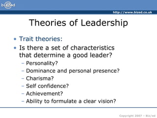 Theories of Leadership Trait theories: Is there a set of characteristics  that determine a good leader? Personality? Dominance and personal presence? Charisma? Self confidence? Achievement? Ability to formulate a clear vision? 