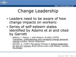 Change LeadershipLeaders need to be aware of how change impacts on workers:Series of self-esteem states identified by Adams et al and cited by GarrettAdams, J. Hayes, J. and Hopson, B.(eds) (1976) Transition: understanding and managing change personal change London, Martin RobertsonGarrett, V. (1997) Managing Change in School leadership for the 21st century Brett Davies and Linda Ellison, London, Routledge 