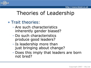 Theories of LeadershipTrait theories:Are such characteristics inherently gender biased?Do such characteristics produce good leaders?Is leadership more than just bringing about change?Does this imply that leaders are born not bred?