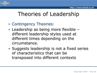 Theories of LeadershipContingency Theories:Leadership as being more flexible – different leadership styles used at different times depending on the circumstance.Suggests leadership is not a fixed series of characteristics that can be transposed into different contexts