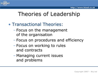Theories of LeadershipTransactional Theories:Focus on the management of the organisationFocus on procedures and efficiencyFocus on working to rules and contractsManaging current issues and problems