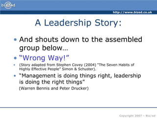 A Leadership Story:And shouts down to the assembled group below…“Wrong Way!”(Story adapted from Stephen Covey (2004) “The Seven Habits of Highly Effective People” Simon & Schuster).“Management is doing things right, leadership is doing the right things”    (Warren Bennis and Peter Drucker)