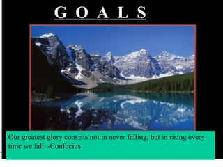 Our greatest glory consists not in never falling, but in rising every time we fall. -Confucius G  O  A  L  S 