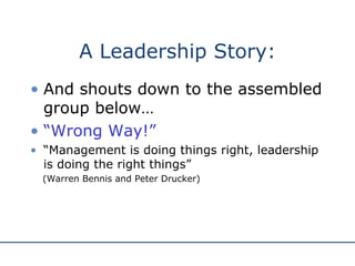 A Leadership Story: And shouts down to the assembled group below… “ Wrong Way!” “ Management is doing things right, leadership is doing the right things” (Warren Bennis and Peter Drucker) 