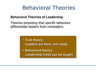 Behavioral Theories Trait theory: Leaders are born, not made. Behavioral theory: Leadership traits can be taught. Behavioral Theories of Leadership Theories proposing that specific behaviors differentiate leaders from nonleaders. 