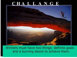 C H A  L  L  A  N  G  E     Winners must have two things: definite goals and a burning desire to achieve them.    