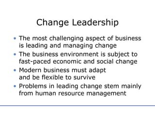 Change Leadership The most challenging aspect of business is leading and managing change The business environment is subject to fast-paced economic and social change Modern business must adapt  and be flexible to survive Problems in leading change stem mainly from human resource management 