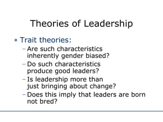 Theories of Leadership Trait theories: Are such characteristics  inherently gender biased? Do such characteristics  produce good leaders? Is leadership more than  just bringing about change? Does this imply that leaders are born not bred? 