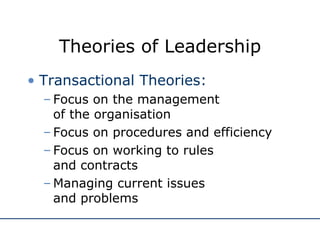 Theories of Leadership Transactional Theories: Focus on the management  of the organisation Focus on procedures and efficiency Focus on working to rules  and contracts Managing current issues  and problems 