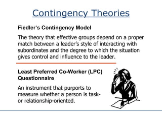 Contingency Theories Fiedler’s Contingency Model The theory that effective groups depend on a proper match between a leade...