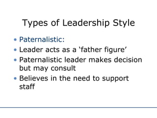 Types of Leadership Style <ul><li>Paternalistic: </li></ul><ul><li>Leader acts as a ‘father figure’ </li></ul><ul><li>Pate...