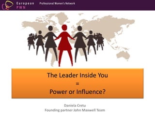 The Leader Inside You
=
Power or Influence?
Daniela Cretu
Founding partner John Maxwell Team
 