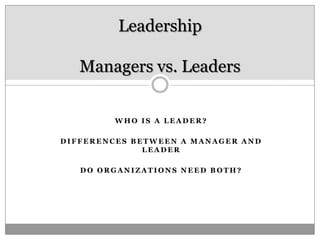 Leadership

   Managers vs. Leaders


        WHO IS A LEADER?

DIFFERENCES BETWEEN A MANAGER AND
              LEADER

   DO ORGANIZATIONS NEED BOTH?
 