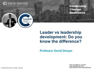 © 2019 David Denyer. All rights reserved.
PROFESSOR SPEAKER ADVISOR
Leadership
Change
Resilience
PROFESSOR SPEAKER ADVISOR
www.cranfield.ac.uk/oracl
www.daviddenyer.com
www.linkedin.com/in/daviddenyer/
Leader vs leadership
development: Do you
know the difference?
Professor David Denyer
 