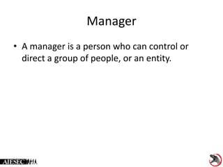 Manager
• A manager is a person who can control or
direct a group of people, or an entity.
 