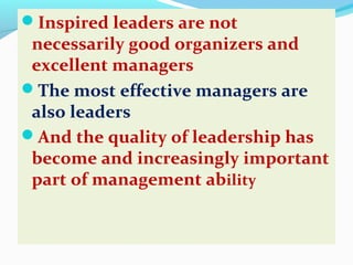 Inspired leaders are not
necessarily good organizers and
excellent managers
The most effective managers are
also leaders
And the quality of leadership has
become and increasingly important
part of management ability
 