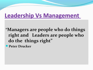 Leadership Vs Management
“Managers are people who do things
right and Leaders are people who
do the things right”
Peter Drucker
 